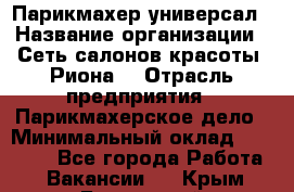 Парикмахер-универсал › Название организации ­ Сеть салонов красоты «Риона» › Отрасль предприятия ­ Парикмахерское дело › Минимальный оклад ­ 50 000 - Все города Работа » Вакансии   . Крым,Бахчисарай